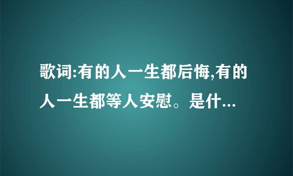 歌词:有的人一生都后悔,有的人一生都等人安慰。是什么歌名？