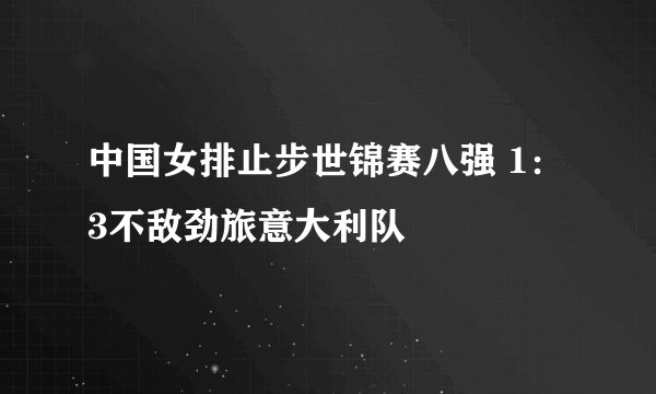 中国女排止步世锦赛八强 1：3不敌劲旅意大利队
