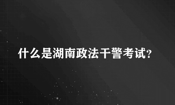 什么是湖南政法干警考试？