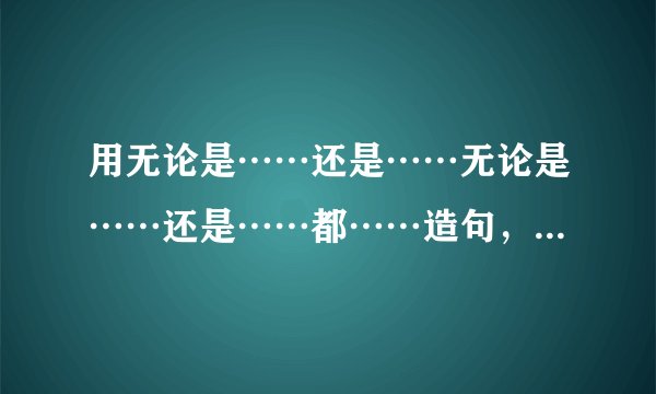 用无论是……还是……无论是……还是……都……造句，急！！！！！