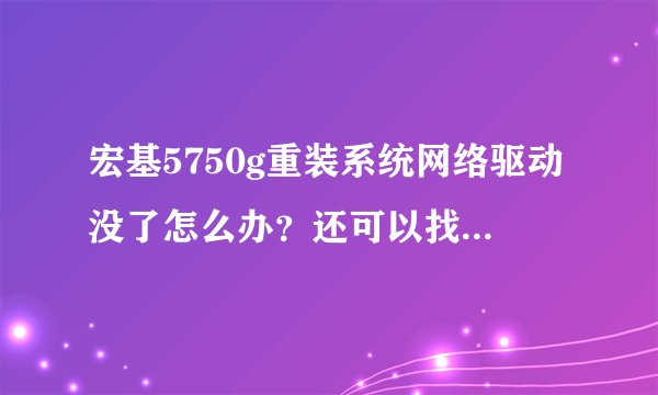 宏基5750g重装系统网络驱动没了怎么办？还可以找售后服务吗？