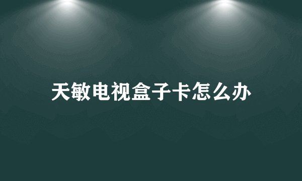 天敏电视盒子卡怎么办