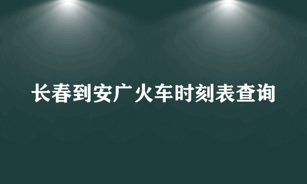 长春到安广火车时刻表查询