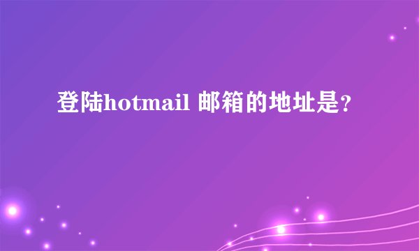 登陆hotmail 邮箱的地址是？
