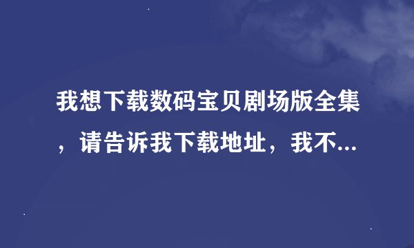 我想下载数码宝贝剧场版全集，请告诉我下载地址，我不想在线观看。