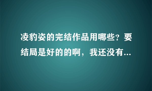 凌豹姿的完结作品用哪些？要结局是好的的啊，我还没有看过他写的小说，不过在网上查，都对他评价很好的，