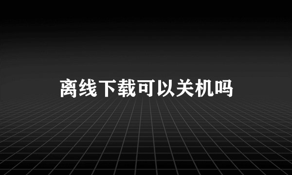 离线下载可以关机吗