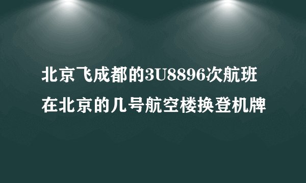北京飞成都的3U8896次航班在北京的几号航空楼换登机牌