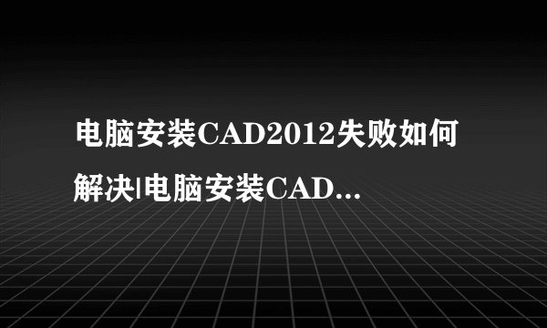 电脑安装CAD2012失败如何解决|电脑安装CAD2012失败解决方法