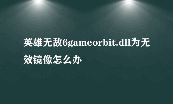 英雄无敌6gameorbit.dll为无效镜像怎么办