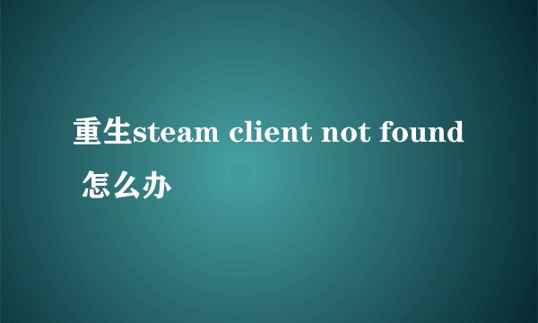 重生steam client not found 怎么办