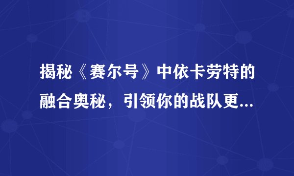 揭秘《赛尔号》中依卡劳特的融合奥秘，引领你的战队更上一层楼！