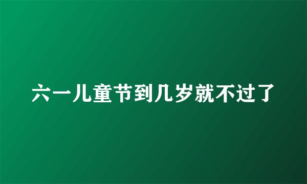 六一儿童节到几岁就不过了