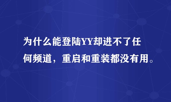 为什么能登陆YY却进不了任何频道，重启和重装都没有用。
