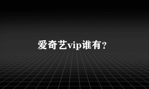 爱奇艺vip谁有？