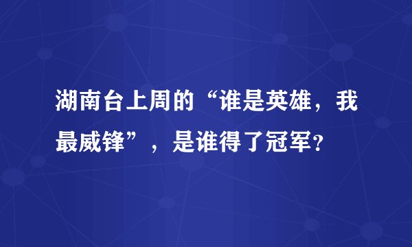 湖南台上周的“谁是英雄，我最威锋”，是谁得了冠军？