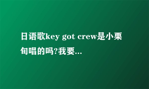 日语歌key got crew是小栗旬唱的吗?我要它的罗马音和中文翻译