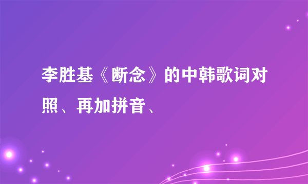李胜基《断念》的中韩歌词对照、再加拼音、