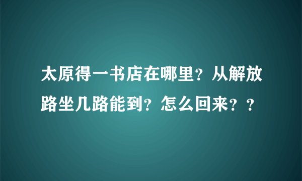 太原得一书店在哪里？从解放路坐几路能到？怎么回来？？