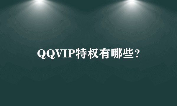 QQVIP特权有哪些?