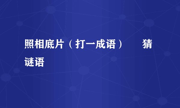 照相底片（打一成语） – 猜谜语