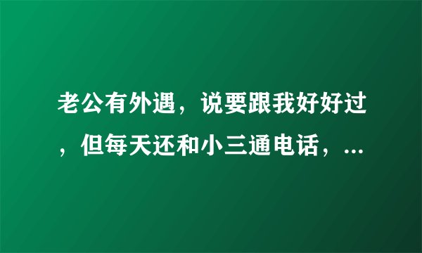 老公有外遇，说要跟我好好过，但每天还和小三通电话，而且每天早上当着我的面接电话