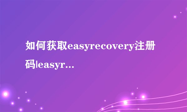 如何获取easyrecovery注册码|easyrecovery注册码大全