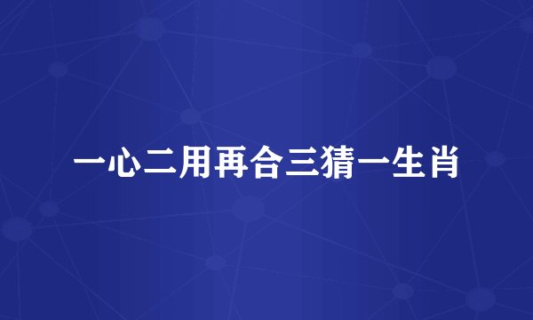一心二用再合三猜一生肖