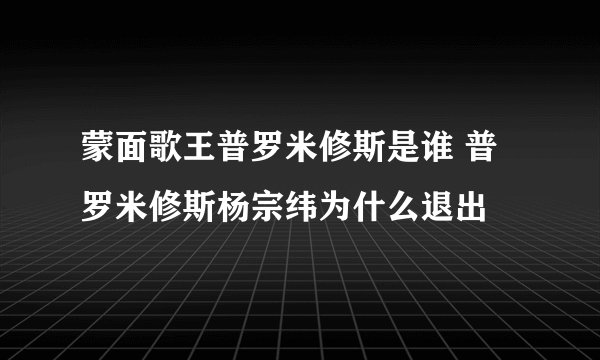 蒙面歌王普罗米修斯是谁 普罗米修斯杨宗纬为什么退出