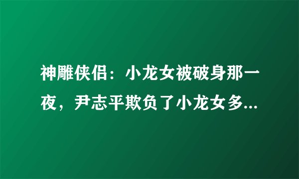 神雕侠侣：小龙女被破身那一夜，尹志平欺负了小龙女多久？真恶心