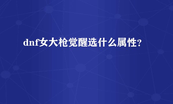 dnf女大枪觉醒选什么属性？