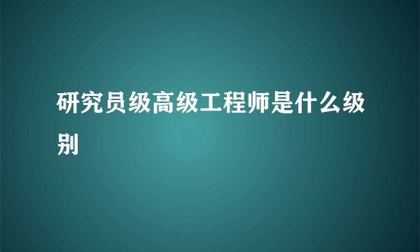 研究员级高级工程师是什么级别