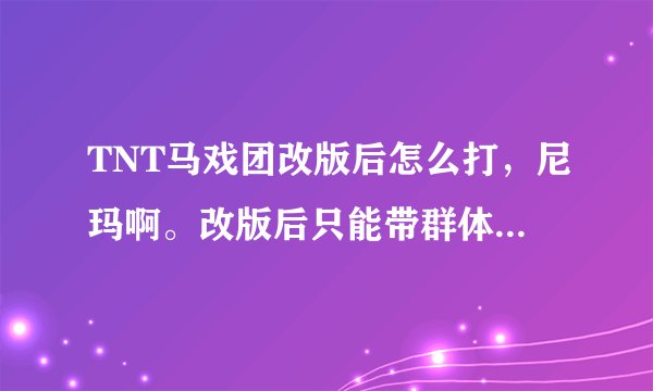 TNT马戏团改版后怎么打，尼玛啊。改版后只能带群体暴怒还有单体了。其他压根没用！BOSS一上来就是大招。