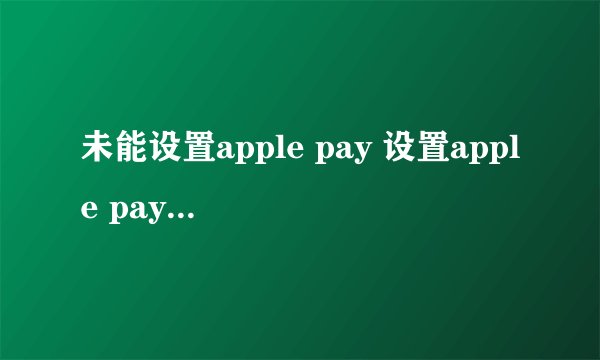 未能设置apple pay 设置apple pay时发生错误