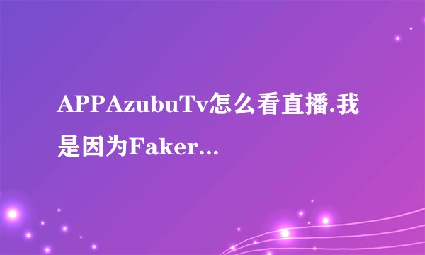 APPAzubuTv怎么看直播.我是因为Faker在azubu直播就在APp下了个Azubu Tv