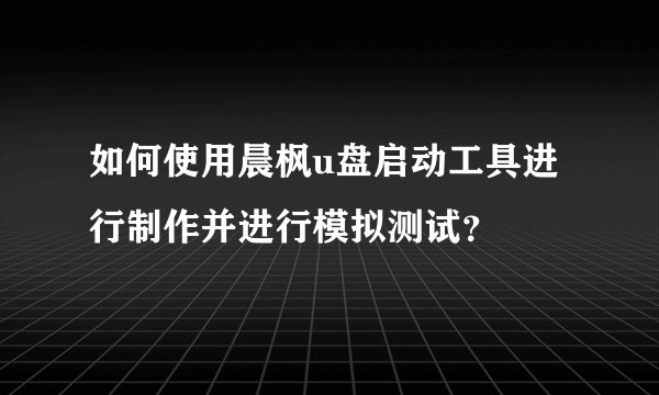 如何使用晨枫u盘启动工具进行制作并进行模拟测试？