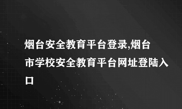 烟台安全教育平台登录,烟台市学校安全教育平台网址登陆入口
