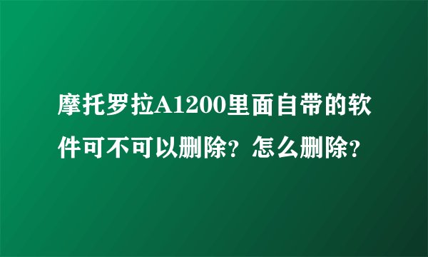 摩托罗拉A1200里面自带的软件可不可以删除？怎么删除？