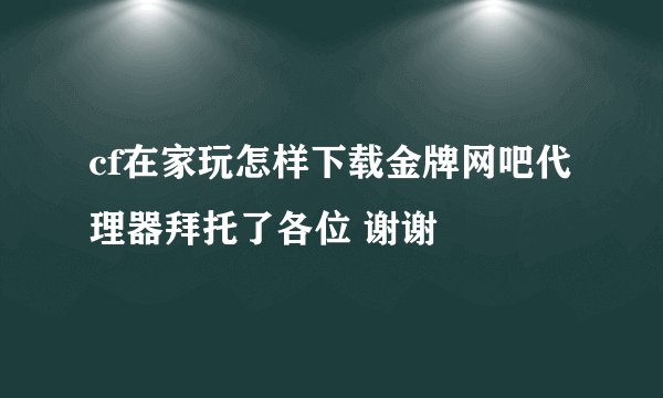 cf在家玩怎样下载金牌网吧代理器拜托了各位 谢谢