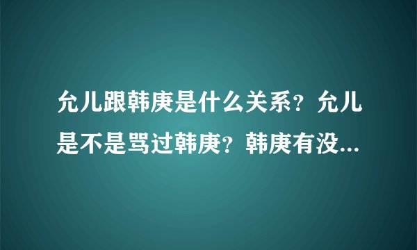 允儿跟韩庚是什么关系？允儿是不是骂过韩庚？韩庚有没有打过允儿？