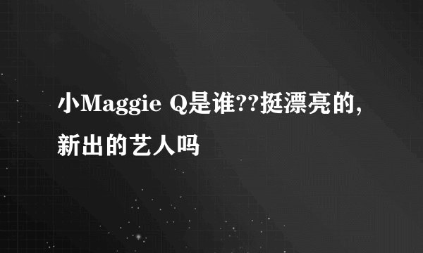 小Maggie Q是谁??挺漂亮的,新出的艺人吗