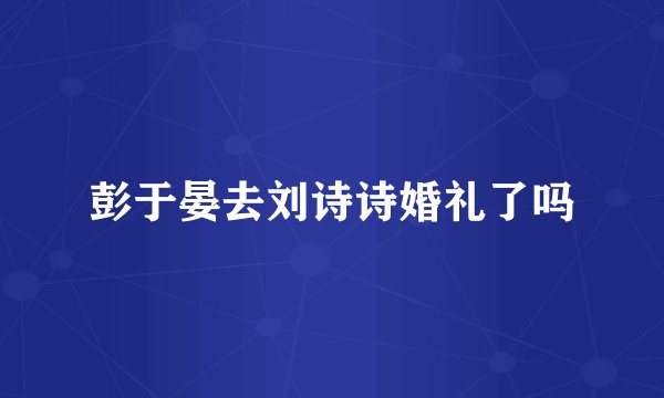彭于晏去刘诗诗婚礼了吗