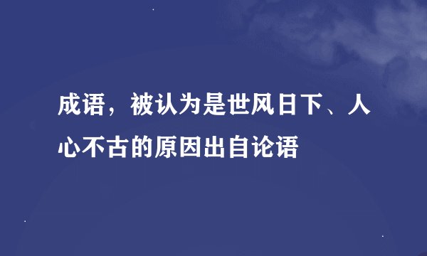成语，被认为是世风日下、人心不古的原因出自论语