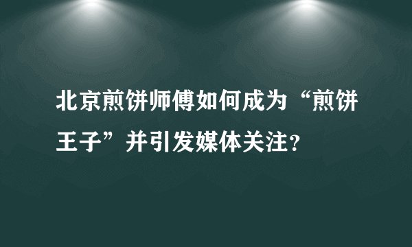 北京煎饼师傅如何成为“煎饼王子”并引发媒体关注？
