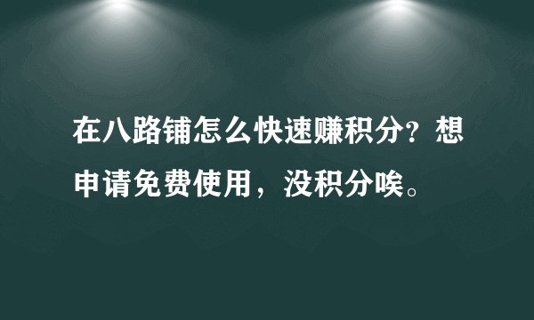 在八路铺怎么快速赚积分？想申请免费使用，没积分唉。