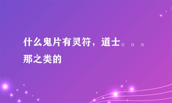 什么鬼片有灵符，道士。。。那之类的