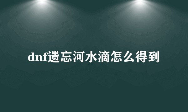 dnf遗忘河水滴怎么得到