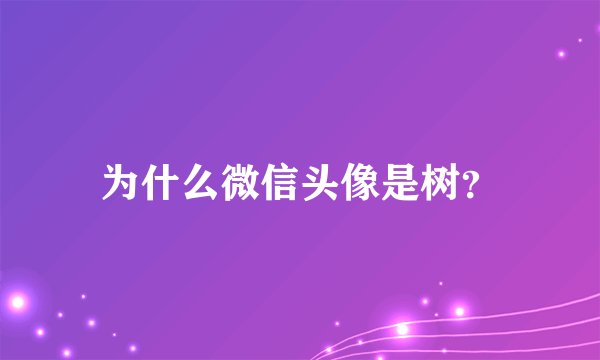 为什么微信头像是树？