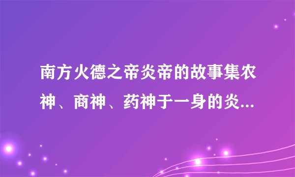 南方火德之帝炎帝的故事集农神、商神、药神于一身的炎帝有哪些厉害的后代