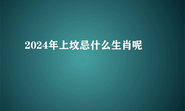 2024年上坟忌什么生肖呢